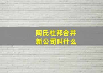 陶氏杜邦合并 新公司叫什么